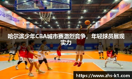 哈尔滨少年CBA城市赛激烈竞争，年轻球员展现实力