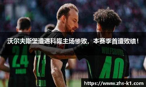 沃尔夫斯堡遭遇科隆主场惨败，本赛季首遭败绩！