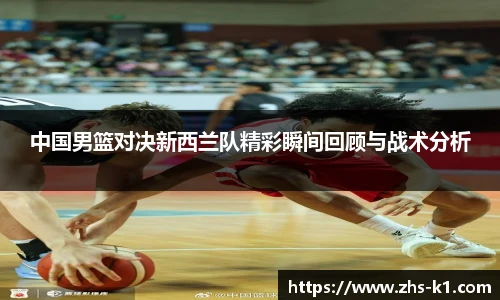中国男篮对决新西兰队精彩瞬间回顾与战术分析