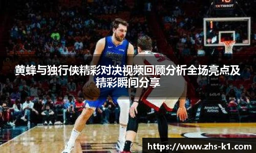 黄蜂与独行侠精彩对决视频回顾分析全场亮点及精彩瞬间分享
