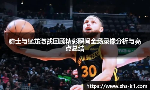 骑士与猛龙激战回顾精彩瞬间全场录像分析与亮点总结