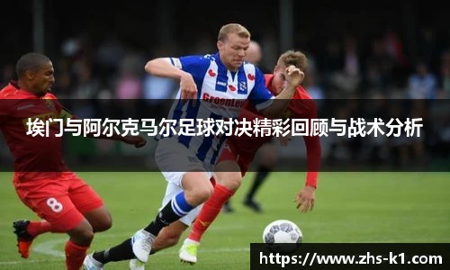 埃门与阿尔克马尔足球对决精彩回顾与战术分析