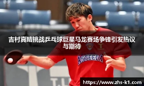 吉村真晴挑战乒乓球巨星马龙赛场争锋引发热议与期待