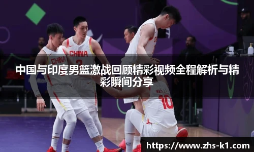中国与印度男篮激战回顾精彩视频全程解析与精彩瞬间分享