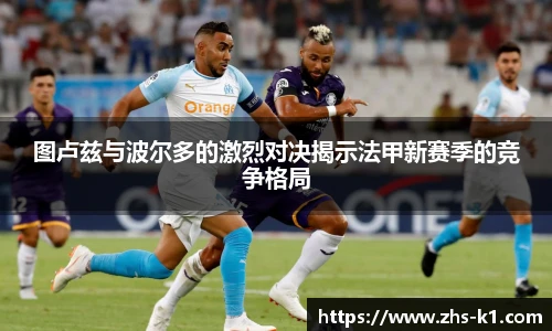 图卢兹与波尔多的激烈对决揭示法甲新赛季的竞争格局