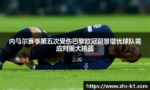 内马尔赛季第五次受伤巴黎欧冠前景堪忧球队需应对重大挑战
